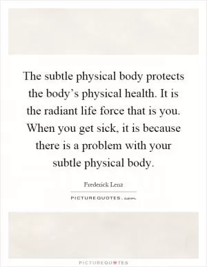 The subtle physical body protects the body’s physical health. It is the radiant life force that is you. When you get sick, it is because there is a problem with your subtle physical body Picture Quote #1