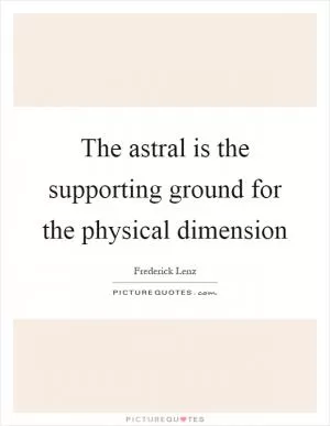 The astral is the supporting ground for the physical dimension Picture Quote #1