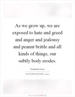 As we grow up, we are exposed to hate and greed and anger and jealousy and peanut brittle and all kinds of things, our subtly body erodes Picture Quote #1