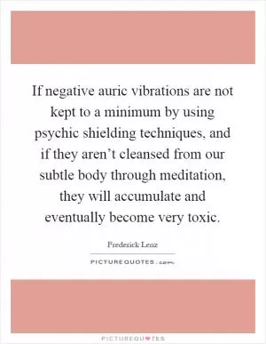 If negative auric vibrations are not kept to a minimum by using psychic shielding techniques, and if they aren’t cleansed from our subtle body through meditation, they will accumulate and eventually become very toxic Picture Quote #1