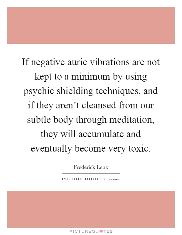 If negative auric vibrations are not kept to a minimum by using psychic shielding techniques, and if they aren't cleansed from our subtle body through meditation, they will accumulate and eventually become very toxic Picture Quote #1