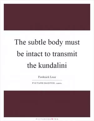 The subtle body must be intact to transmit the kundalini Picture Quote #1