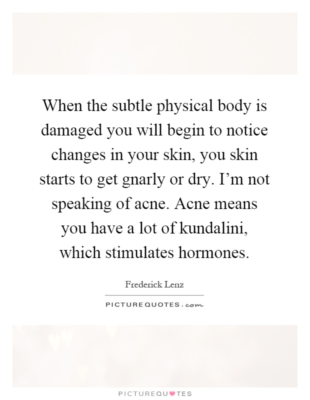 When the subtle physical body is damaged you will begin to notice changes in your skin, you skin starts to get gnarly or dry. I'm not speaking of acne. Acne means you have a lot of kundalini, which stimulates hormones Picture Quote #1
