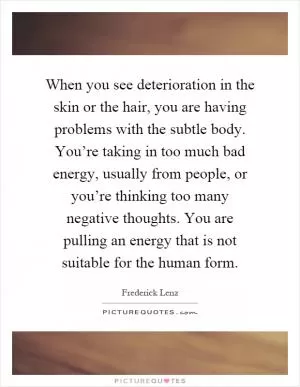 When you see deterioration in the skin or the hair, you are having problems with the subtle body. You’re taking in too much bad energy, usually from people, or you’re thinking too many negative thoughts. You are pulling an energy that is not suitable for the human form Picture Quote #1