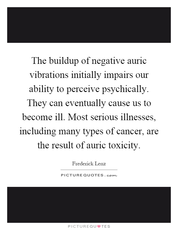 The buildup of negative auric vibrations initially impairs our ability to perceive psychically. They can eventually cause us to become ill. Most serious illnesses, including many types of cancer, are the result of auric toxicity Picture Quote #1
