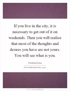 If you live in the city, it is necessary to get out of it on weekends. Then you will realize that most of the thoughts and desires you have are not yours. You will see what is you Picture Quote #1