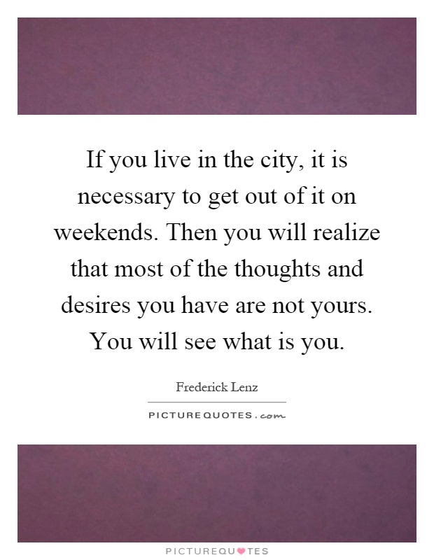 If you live in the city, it is necessary to get out of it on weekends. Then you will realize that most of the thoughts and desires you have are not yours. You will see what is you Picture Quote #1