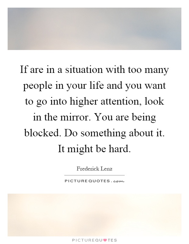 If are in a situation with too many people in your life and you want to go into higher attention, look in the mirror. You are being blocked. Do something about it. It might be hard Picture Quote #1