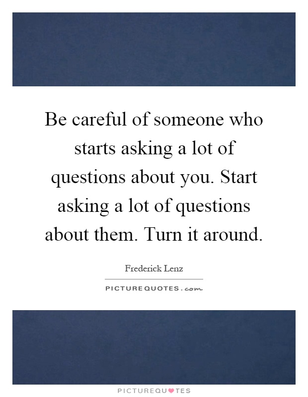 Be careful of someone who starts asking a lot of questions about you. Start asking a lot of questions about them. Turn it around Picture Quote #1