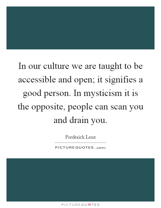 In our culture we are taught to be accessible and open; it signifies a good person. In mysticism it is the opposite, people can scan you and drain you Picture Quote #1