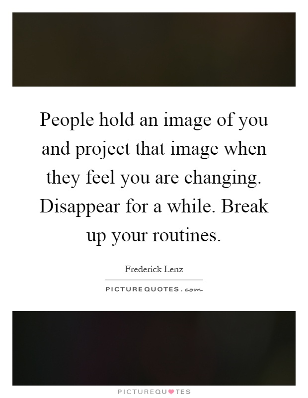 People hold an image of you and project that image when they feel you are changing. Disappear for a while. Break up your routines Picture Quote #1