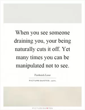 When you see someone draining you, your being naturally cuts it off. Yet many times you can be manipulated not to see Picture Quote #1