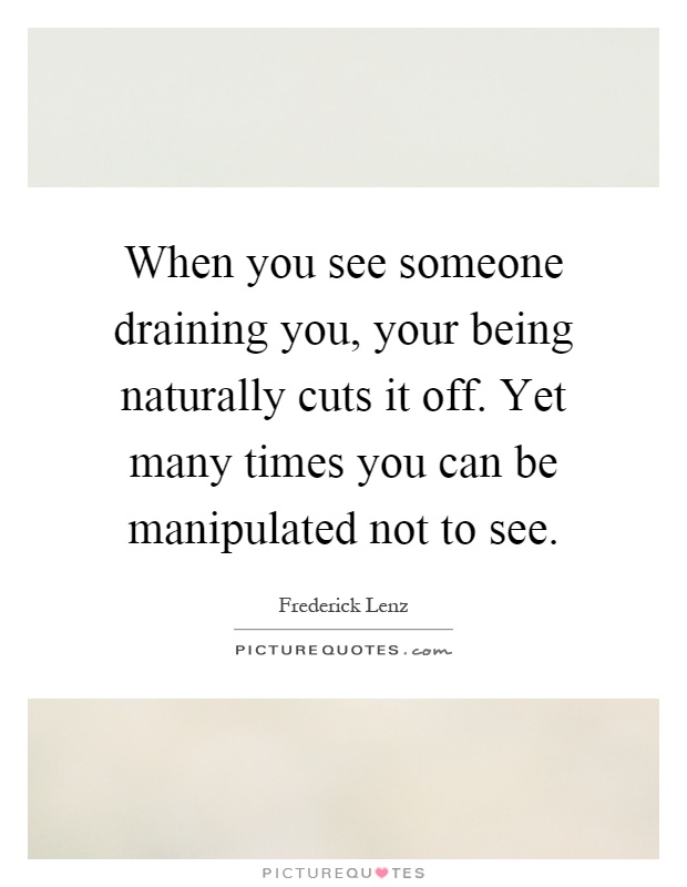 When you see someone draining you, your being naturally cuts it off. Yet many times you can be manipulated not to see Picture Quote #1