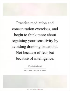 Practice mediation and concentration exercises, and begin to think more about regaining your sensitivity by avoiding draining situations. Not because of fear but because of intelligence Picture Quote #1
