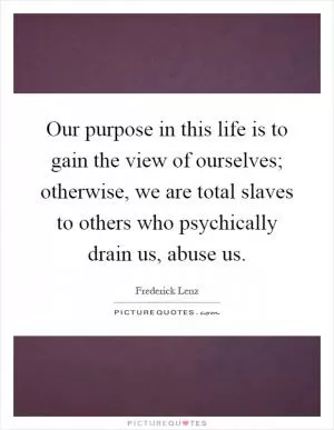 Our purpose in this life is to gain the view of ourselves; otherwise, we are total slaves to others who psychically drain us, abuse us Picture Quote #1