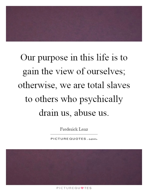 Our purpose in this life is to gain the view of ourselves; otherwise, we are total slaves to others who psychically drain us, abuse us Picture Quote #1