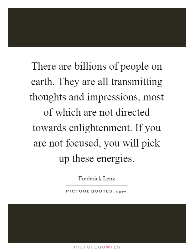 There are billions of people on earth. They are all transmitting thoughts and impressions, most of which are not directed towards enlightenment. If you are not focused, you will pick up these energies Picture Quote #1