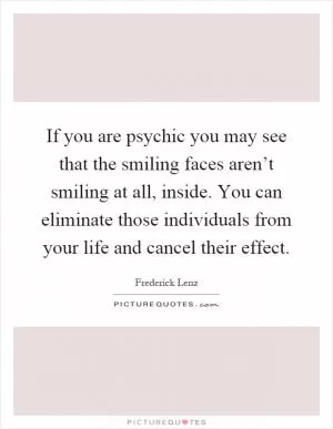 If you are psychic you may see that the smiling faces aren’t smiling at all, inside. You can eliminate those individuals from your life and cancel their effect Picture Quote #1
