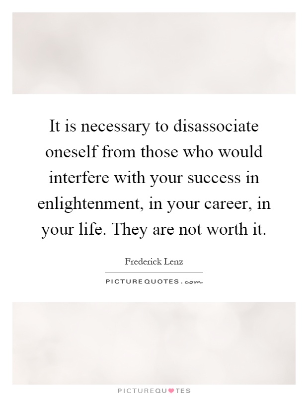 It is necessary to disassociate oneself from those who would interfere with your success in enlightenment, in your career, in your life. They are not worth it Picture Quote #1
