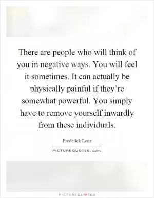 There are people who will think of you in negative ways. You will feel it sometimes. It can actually be physically painful if they’re somewhat powerful. You simply have to remove yourself inwardly from these individuals Picture Quote #1