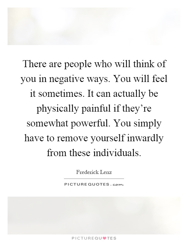 There are people who will think of you in negative ways. You will feel it sometimes. It can actually be physically painful if they're somewhat powerful. You simply have to remove yourself inwardly from these individuals Picture Quote #1