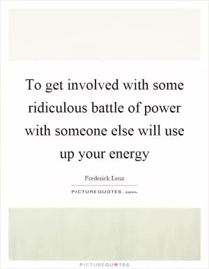 To get involved with some ridiculous battle of power with someone else will use up your energy Picture Quote #1