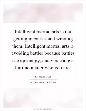 Intelligent martial arts is not getting in battles and winning them. Intelligent martial arts is avoiding battles because battles use up energy, and you can get hurt no matter who you are Picture Quote #1