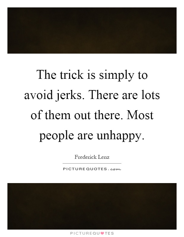 The trick is simply to avoid jerks. There are lots of them out there. Most people are unhappy Picture Quote #1