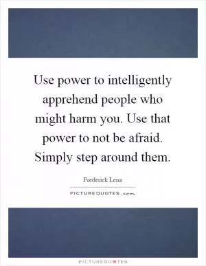 Use power to intelligently apprehend people who might harm you. Use that power to not be afraid. Simply step around them Picture Quote #1