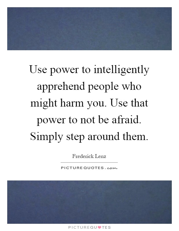 Use power to intelligently apprehend people who might harm you. Use that power to not be afraid. Simply step around them Picture Quote #1