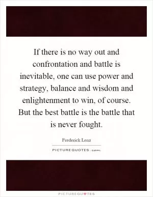If there is no way out and confrontation and battle is inevitable, one can use power and strategy, balance and wisdom and enlightenment to win, of course. But the best battle is the battle that is never fought Picture Quote #1