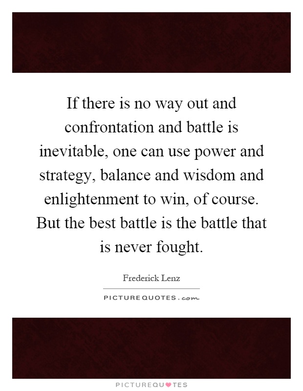 If there is no way out and confrontation and battle is inevitable, one can use power and strategy, balance and wisdom and enlightenment to win, of course. But the best battle is the battle that is never fought Picture Quote #1