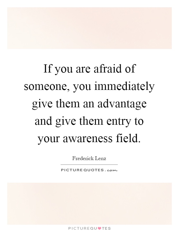 If you are afraid of someone, you immediately give them an advantage and give them entry to your awareness field Picture Quote #1