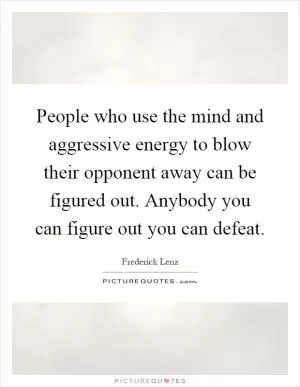 People who use the mind and aggressive energy to blow their opponent away can be figured out. Anybody you can figure out you can defeat Picture Quote #1