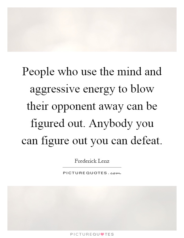 People who use the mind and aggressive energy to blow their opponent away can be figured out. Anybody you can figure out you can defeat Picture Quote #1