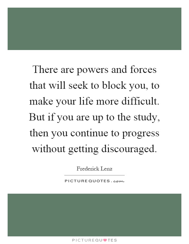There are powers and forces that will seek to block you, to make your life more difficult. But if you are up to the study, then you continue to progress without getting discouraged Picture Quote #1