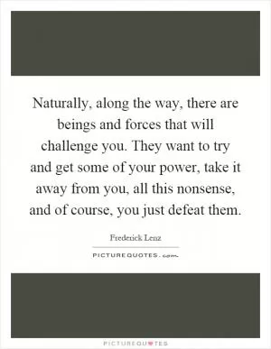 Naturally, along the way, there are beings and forces that will challenge you. They want to try and get some of your power, take it away from you, all this nonsense, and of course, you just defeat them Picture Quote #1