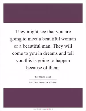 They might see that you are going to meet a beautiful woman or a beautiful man. They will come to you in dreams and tell you this is going to happen because of them Picture Quote #1