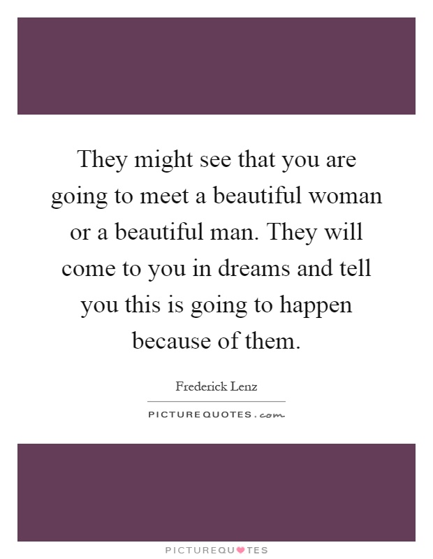 They might see that you are going to meet a beautiful woman or a beautiful man. They will come to you in dreams and tell you this is going to happen because of them Picture Quote #1