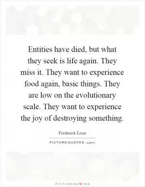 Entities have died, but what they seek is life again. They miss it. They want to experience food again, basic things. They are low on the evolutionary scale. They want to experience the joy of destroying something Picture Quote #1
