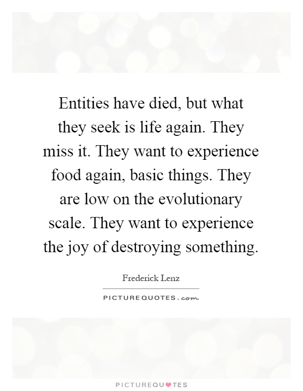 Entities have died, but what they seek is life again. They miss it. They want to experience food again, basic things. They are low on the evolutionary scale. They want to experience the joy of destroying something Picture Quote #1