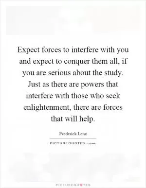 Expect forces to interfere with you and expect to conquer them all, if you are serious about the study. Just as there are powers that interfere with those who seek enlightenment, there are forces that will help Picture Quote #1