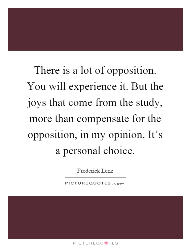 There is a lot of opposition. You will experience it. But the joys that come from the study, more than compensate for the opposition, in my opinion. It's a personal choice Picture Quote #1