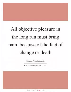 All objective pleasure in the long run must bring pain, because of the fact of change or death Picture Quote #1