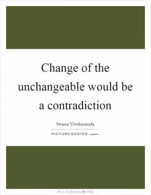 Change of the unchangeable would be a contradiction Picture Quote #1