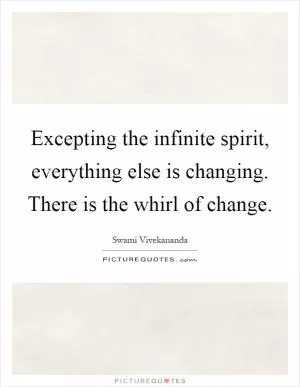Excepting the infinite spirit, everything else is changing. There is the whirl of change Picture Quote #1