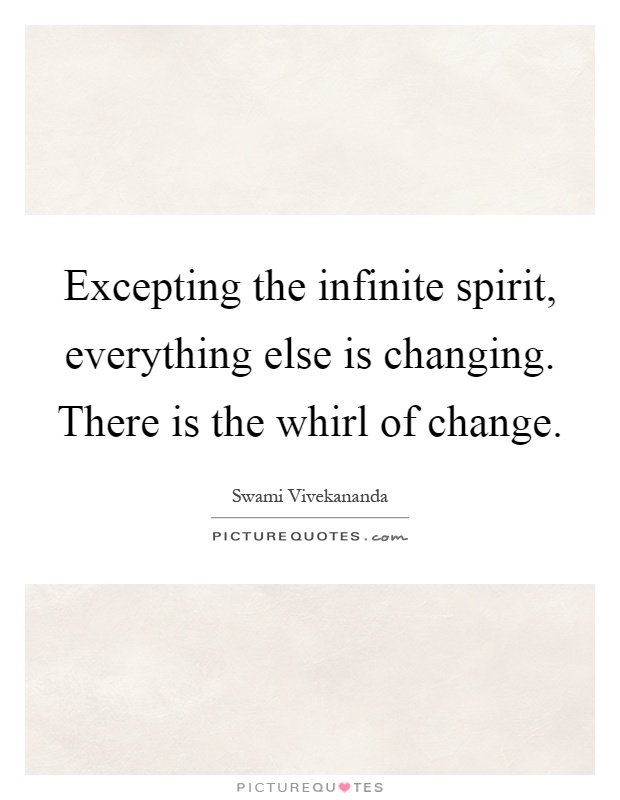 Excepting the infinite spirit, everything else is changing. There is the whirl of change Picture Quote #1