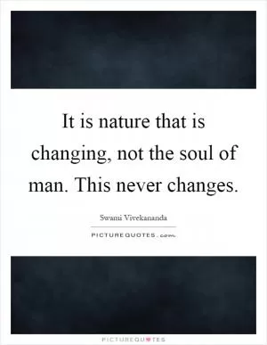 It is nature that is changing, not the soul of man. This never changes Picture Quote #1