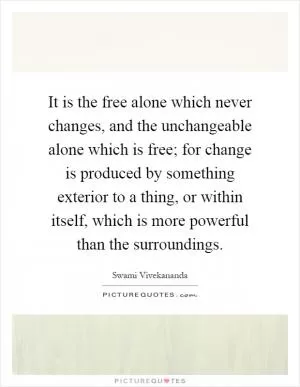 It is the free alone which never changes, and the unchangeable alone which is free; for change is produced by something exterior to a thing, or within itself, which is more powerful than the surroundings Picture Quote #1