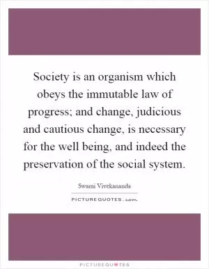 Society is an organism which obeys the immutable law of progress; and change, judicious and cautious change, is necessary for the well being, and indeed the preservation of the social system Picture Quote #1